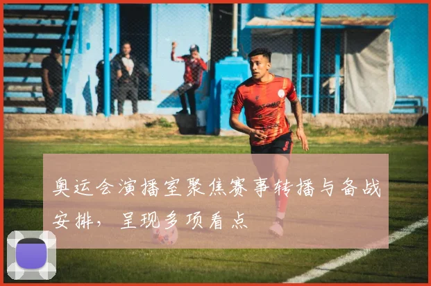 奥运会演播室聚焦赛事转播与备战安排，呈现多项看点