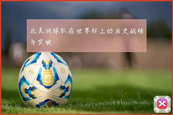 北美洲球队在世界杯上的历史战绩与突破