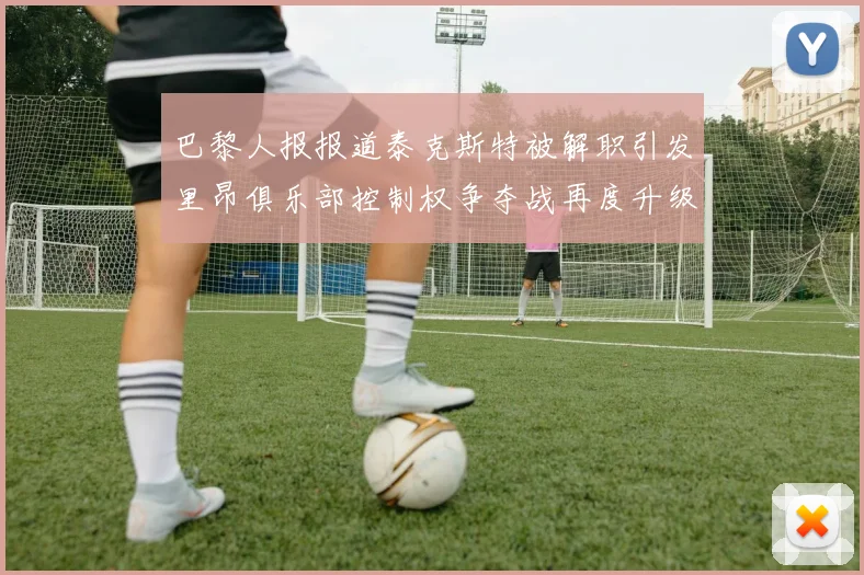 巴黎人报报道泰克斯特被解职引发里昂俱乐部控制权争夺战再度升级