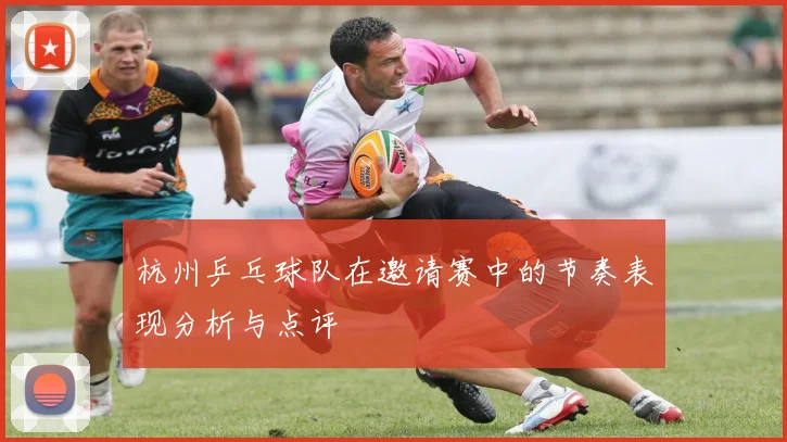 杭州乒乓球队在邀请赛中的节奏表现分析与点评