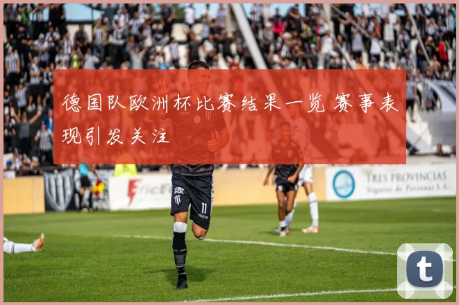 德国队欧洲杯比赛结果一览 赛事表现引发关注