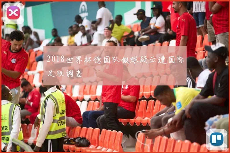 2018世界杯德国队假球疑云遭国际足联调查