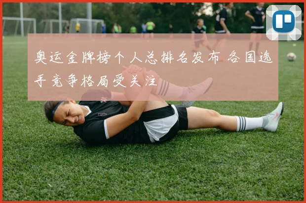 奥运金牌榜个人总排名发布 各国选手竞争格局受关注