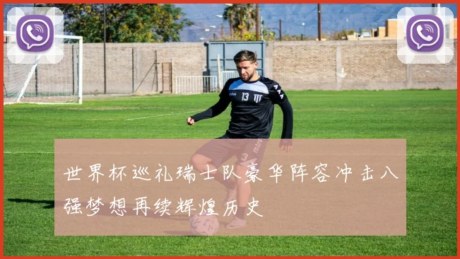 世界杯巡礼瑞士队豪华阵容冲击八强梦想再续辉煌历史