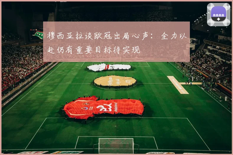穆西亚拉谈欧冠出局心声：全力以赴仍有重要目标待实现