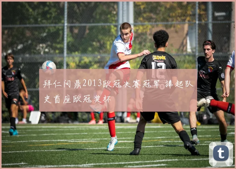 拜仁问鼎2013欧冠决赛冠军 捧起队史首座欧冠奖杯