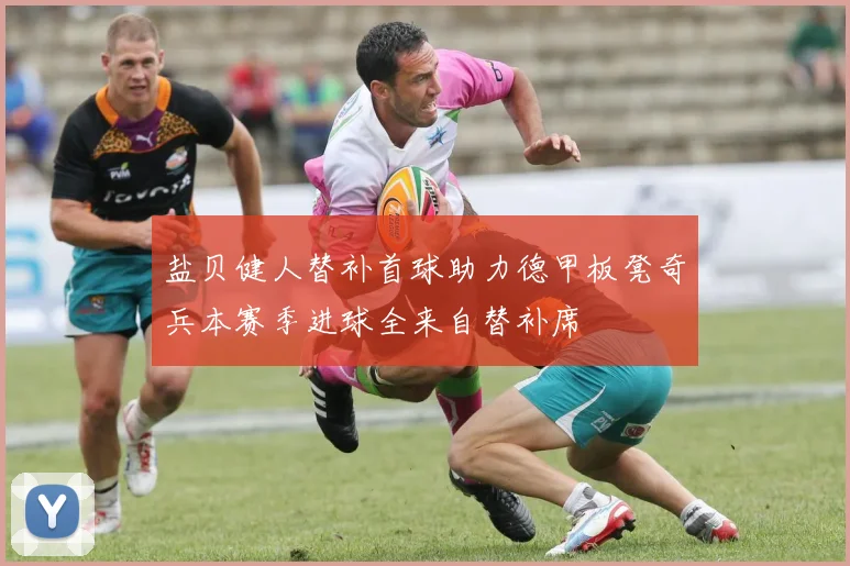 盐贝健人替补首球助力德甲板凳奇兵本赛季进球全来自替补席
