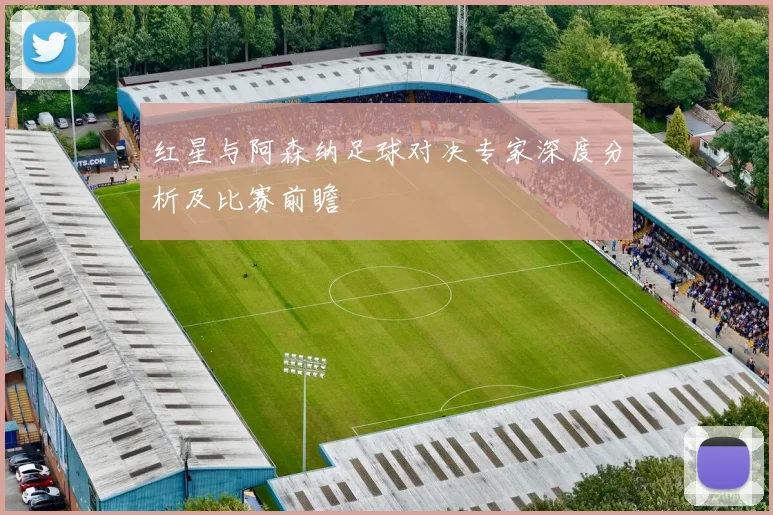 红星与阿森纳足球对决专家深度分析及比赛前瞻